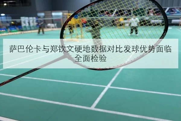 萨巴伦卡与郑钦文硬地数据对比发球优势面临全面检验