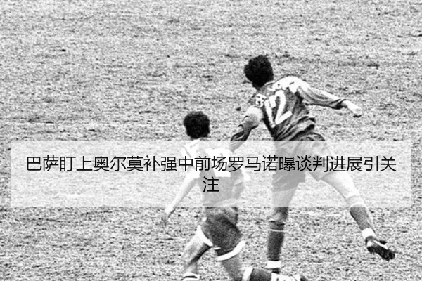 巴萨盯上奥尔莫补强中前场罗马诺曝谈判进展引关注